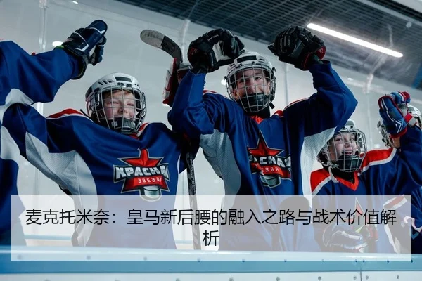 麦克托米奈：皇马新后腰的融入之路与战术价值解析