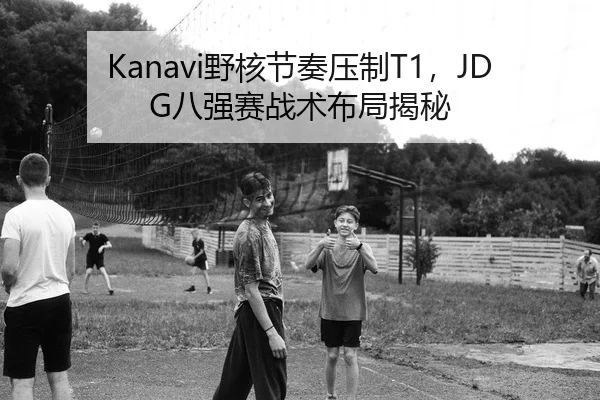 Kanavi野核节奏压制T1，JDG八强赛战术布局揭秘